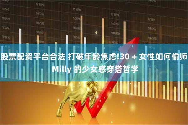 股票配资平台合法 打破年龄焦虑!30 + 女性如何偷师 Milly 的少女感穿搭哲学