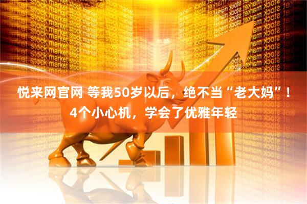 悦来网官网 等我50岁以后，绝不当“老大妈”！4个小心机，学会了优雅年轻