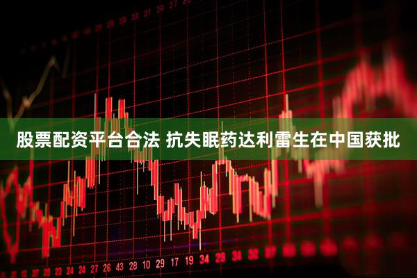 股票配资平台合法 抗失眠药达利雷生在中国获批