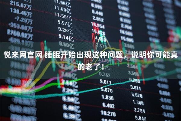 悦来网官网 睡眠开始出现这种问题，说明你可能真的老了！