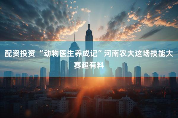 配资投资 “动物医生养成记”河南农大这场技能大赛超有料
