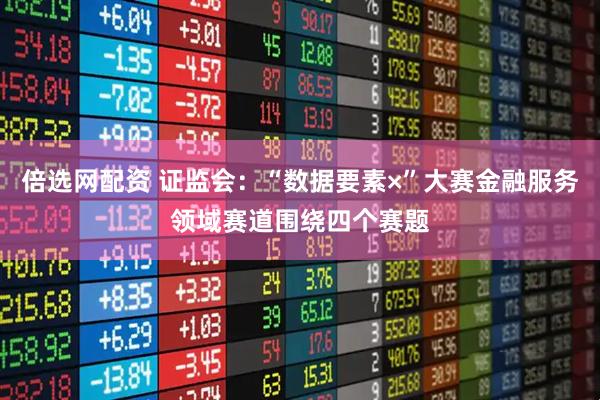 倍选网配资 证监会：“数据要素×”大赛金融服务领域赛道围绕四个赛题