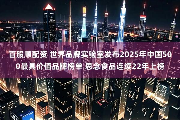 百股顺配资 世界品牌实验室发布2025年中国500最具价值品牌榜单 思念食品连续22年上榜