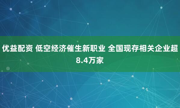 优益配资 低空经济催生新职业 全国现存相关企业超8.4万家