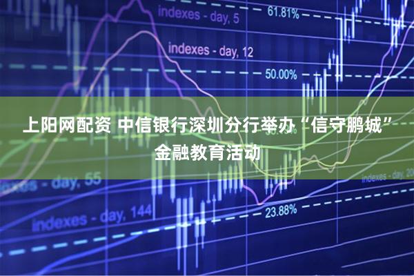 上阳网配资 中信银行深圳分行举办“信守鹏城”金融教育活动