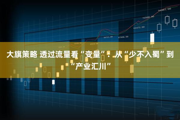 大旗策略 透过流量看“变量”：从“少不入蜀”到“产业汇川”