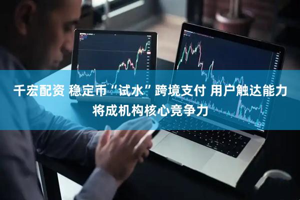 千宏配资 稳定币“试水”跨境支付 用户触达能力将成机构核心竞争力