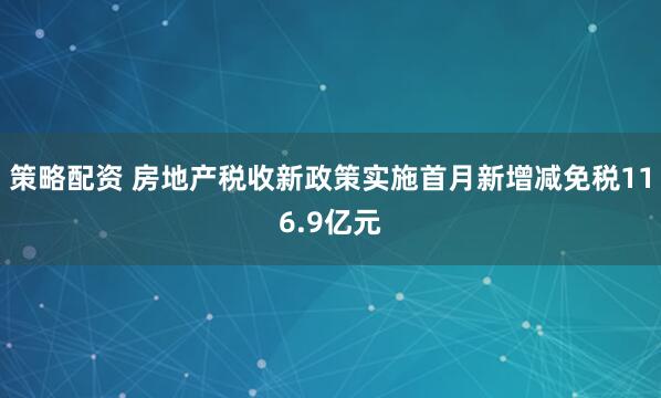 策略配资 房地产税收新政策实施首月新增减免税116.9亿元