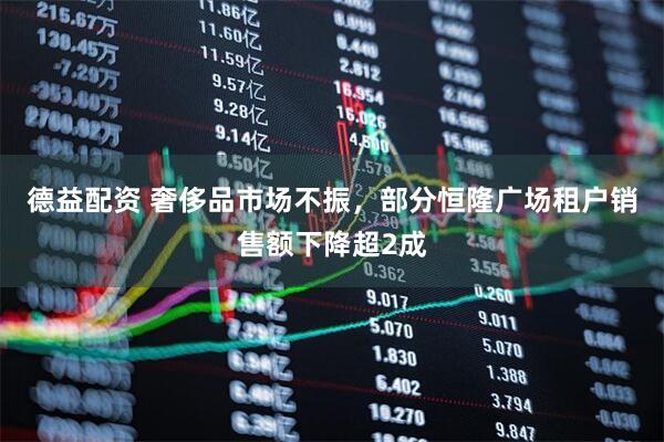 德益配资 奢侈品市场不振，部分恒隆广场租户销售额下降超2成
