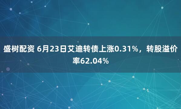 盛树配资 6月23日艾迪转债上涨0.31%，转股溢价率62.04%