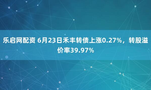 乐启网配资 6月23日禾丰转债上涨0.27%，转股溢价率39.97%