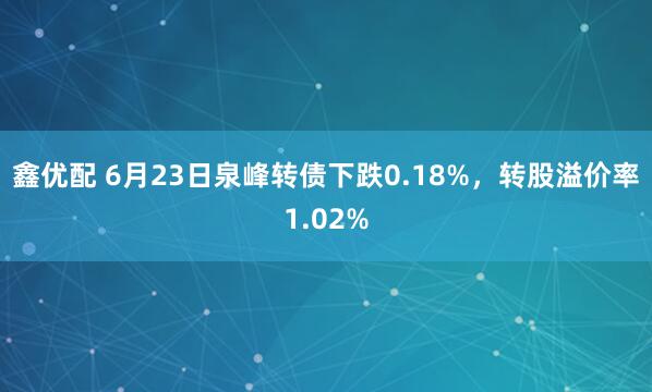鑫优配 6月23日泉峰转债下跌0.18%，转股溢价率1.02%