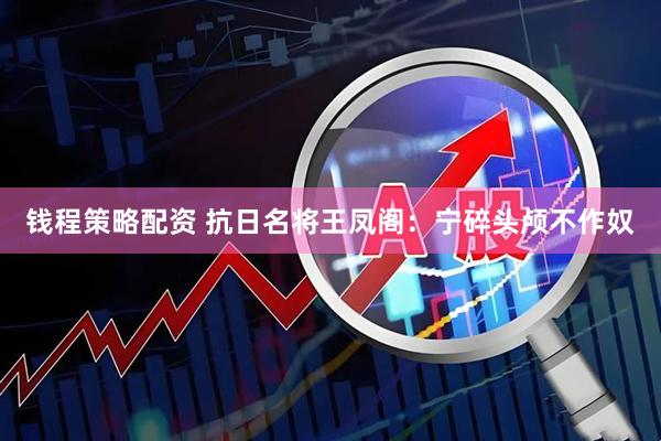钱程策略配资 抗日名将王凤阁：宁碎头颅不作奴