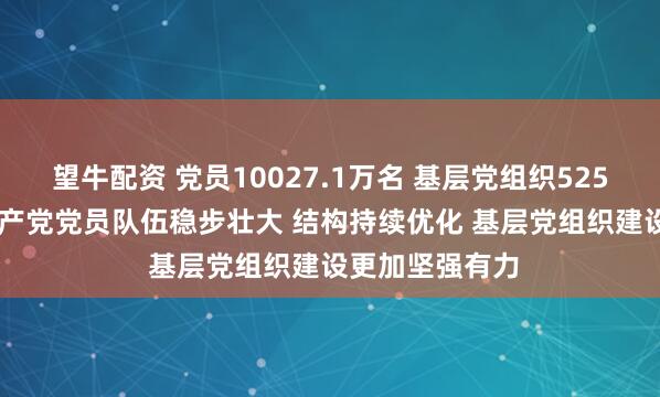 望牛配资 党员10027.1万名 基层党组织525.0万个 中国共产党党员队伍稳步壮大 结构持续优化 基层党组织建设更加坚强有力