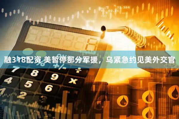 融318配资 美暂停部分军援，乌紧急约见美外交官