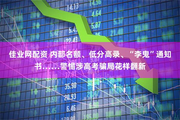 佳业网配资 内部名额、低分高录、“李鬼”通知书……警惕涉高考骗局花样翻新