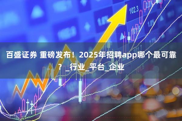 百盛证券 重磅发布！2025年招聘app哪个最可靠？_行业_平台_企业