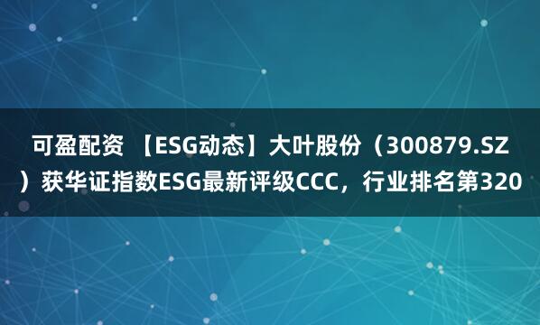 可盈配资 【ESG动态】大叶股份（300879.SZ）获华证指数ESG最新评级CCC，行业排名第320