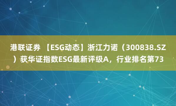 港联证券 【ESG动态】浙江力诺（300838.SZ）获华证指数ESG最新评级A，行业排名第73