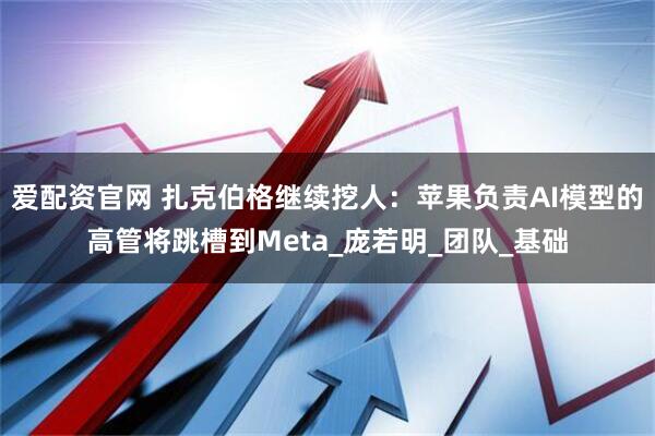 爱配资官网 扎克伯格继续挖人：苹果负责AI模型的高管将跳槽到Meta_庞若明_团队_基础