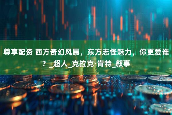 尊享配资 西方奇幻风暴，东方志怪魅力，你更爱谁？_超人_克拉克·肯特_叙事