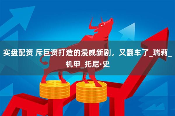 实盘配资 斥巨资打造的漫威新剧，又翻车了_瑞莉_机甲_托尼·史