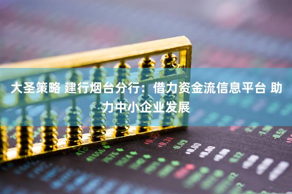 大圣策略 建行烟台分行：借力资金流信息平台 助力中小企业发展