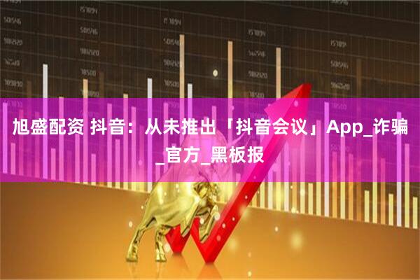 旭盛配资 抖音：从未推出「抖音会议」App_诈骗_官方_黑板报