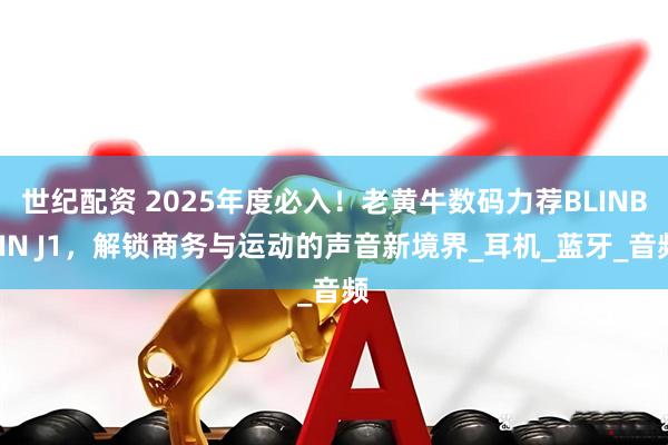 世纪配资 2025年度必入！老黄牛数码力荐BLINBLIN J1，解锁商务与运动的声音新境界_耳机_蓝牙_音频