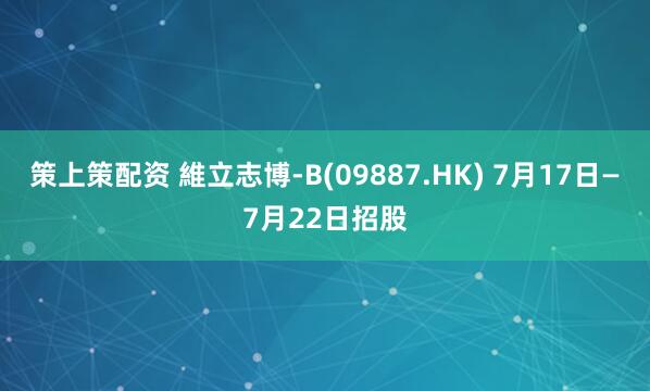 策上策配资 維立志博-B(09887.HK) 7月17日—7月22日招股