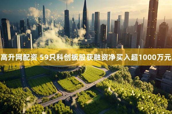高升网配资 59只科创板股获融资净买入超1000万元