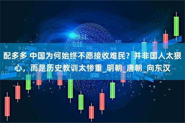 配多多 中国为何始终不愿接收难民？并非国人太狠心，而是历史教训太惨重_明朝_唐朝_向东汉