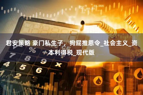 君安策略 豪门私生子，狗屁推恩令_社会主义_资本利得税_现代版