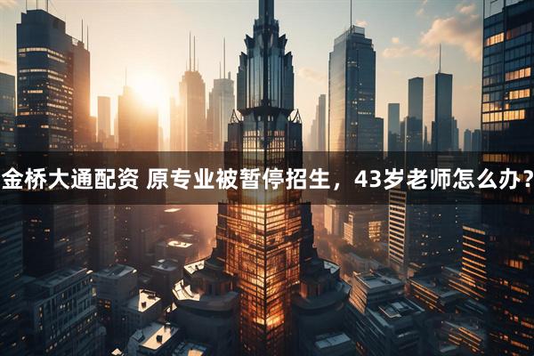 金桥大通配资 原专业被暂停招生，43岁老师怎么办？