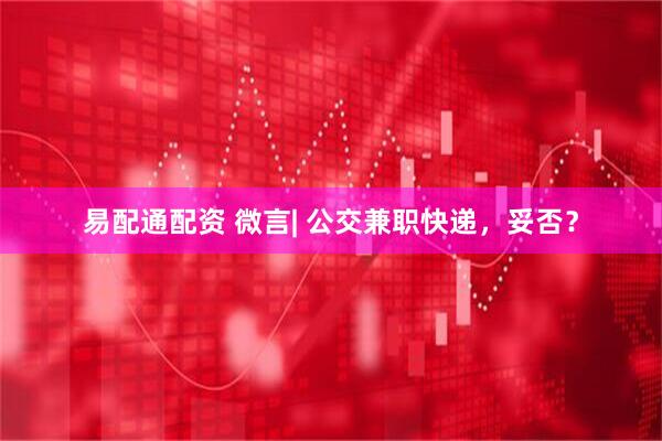 易配通配资 微言| 公交兼职快递，妥否？