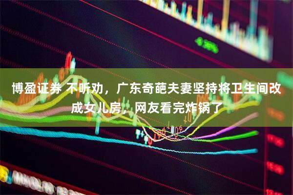 博盈证券 不听劝，广东奇葩夫妻坚持将卫生间改成女儿房，网友看完炸锅了