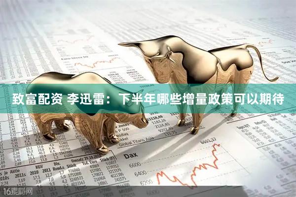 致富配资 李迅雷：下半年哪些增量政策可以期待