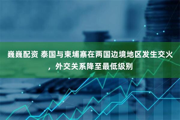 巍巍配资 泰国与柬埔寨在两国边境地区发生交火，外交关系降至最低级别