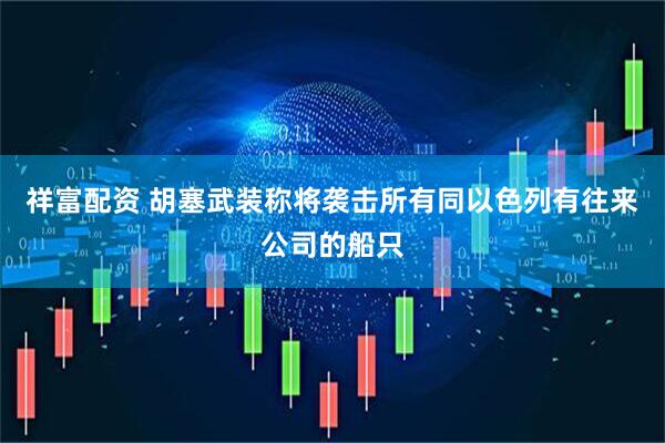 祥富配资 胡塞武装称将袭击所有同以色列有往来公司的船只