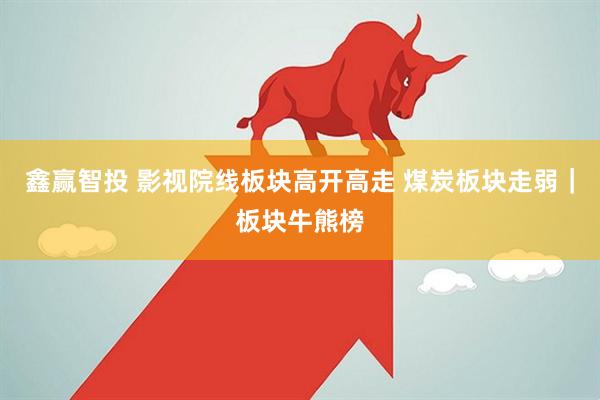 鑫赢智投 影视院线板块高开高走 煤炭板块走弱｜板块牛熊榜