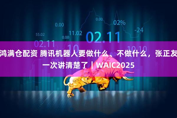 鸿满仓配资 腾讯机器人要做什么、不做什么，张正友一次讲清楚了｜WAIC2025