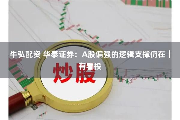 牛弘配资 华泰证券：A股偏强的逻辑支撑仍在｜有看投