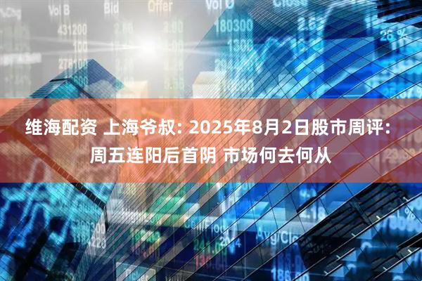 维海配资 上海爷叔: 2025年8月2日股市周评: 周五连阳后首阴 市场何去何从