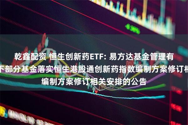 乾鑫配资 恒生创新药ETF: 易方达基金管理有限公司关于旗下部分基金落实恒生港股通创新药指数编制方案修订相关安排的公告