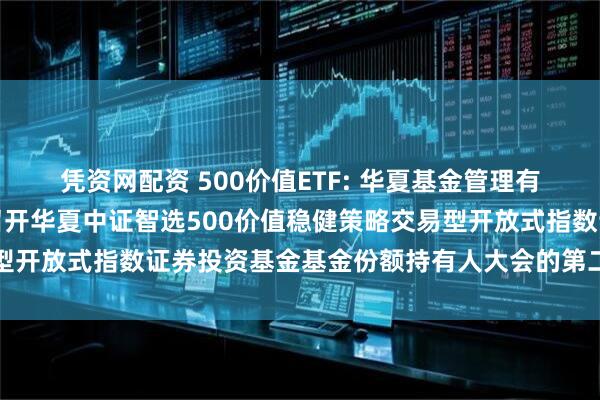 凭资网配资 500价值ETF: 华夏基金管理有限公司关于以通讯方式召开华夏中证智选500价值稳健策略交易型开放式指数证券投资基金基金份额持有人大会的第二次提示性公告