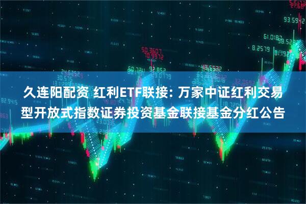 久连阳配资 红利ETF联接: 万家中证红利交易型开放式指数证券投资基金联接基金分红公告