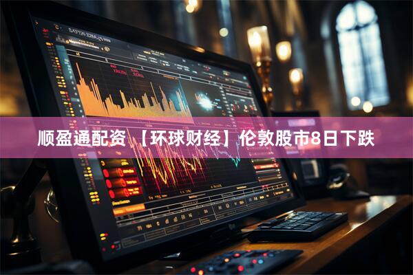 顺盈通配资 【环球财经】伦敦股市8日下跌